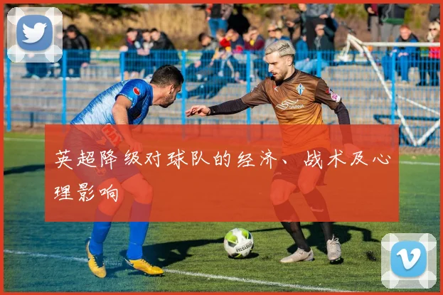 英超降级对球队的经济、战术及心理影响