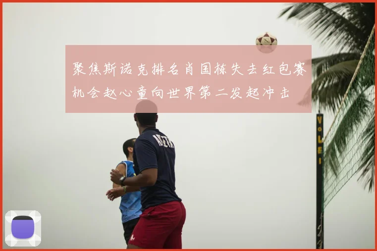 聚焦斯诺克排名肖国栋失去红包赛机会赵心童向世界第二发起冲击