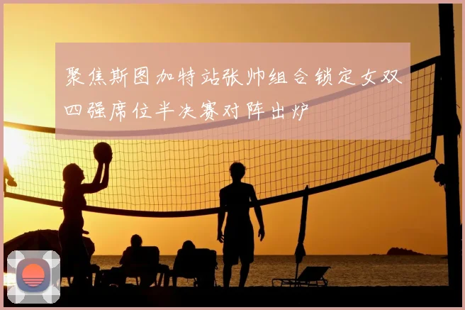 聚焦斯图加特站张帅组合锁定女双四强席位半决赛对阵出炉