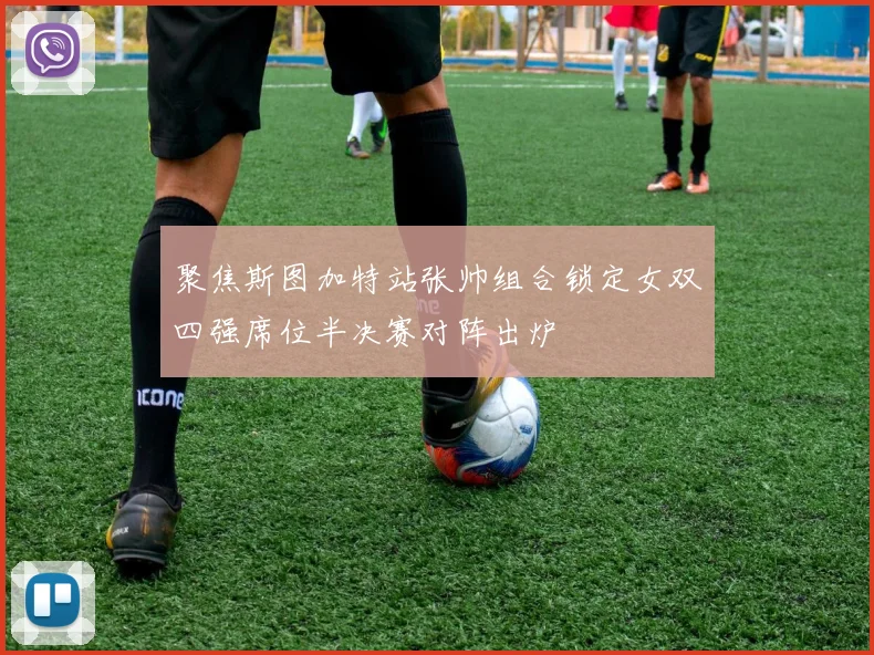 聚焦斯图加特站张帅组合锁定女双四强席位半决赛对阵出炉